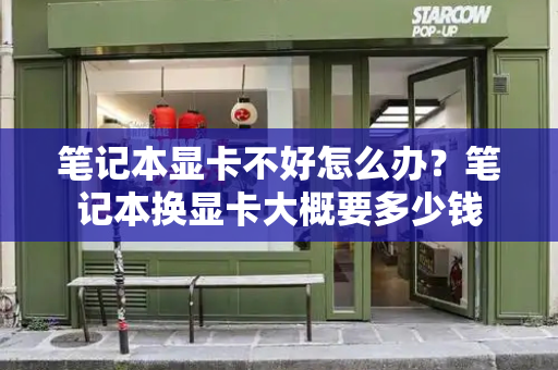 笔记本显卡不好怎么办？笔记本换显卡大概要多少钱