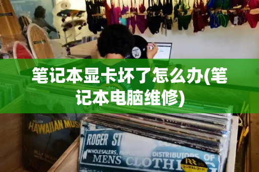 笔记本显卡坏了怎么办(笔记本电脑维修)-第1张图片-星选测评