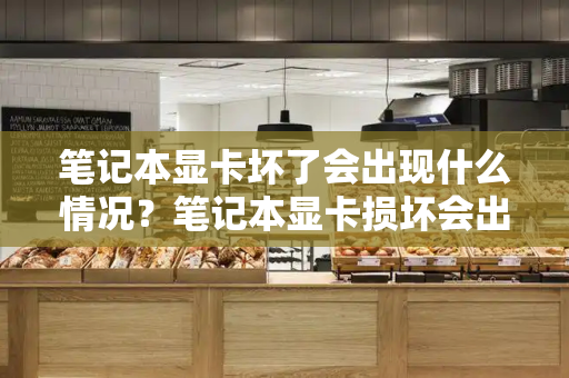 笔记本显卡坏了会出现什么情况？笔记本显卡损坏会出现哪些症状