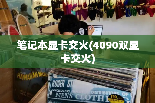 笔记本显卡交火(4090双显卡交火)