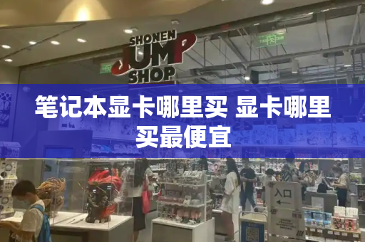 笔记本显卡哪里买 显卡哪里买最便宜