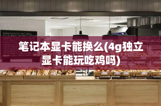 笔记本显卡能换么(4g独立显卡能玩吃鸡吗)-第1张图片-星选测评