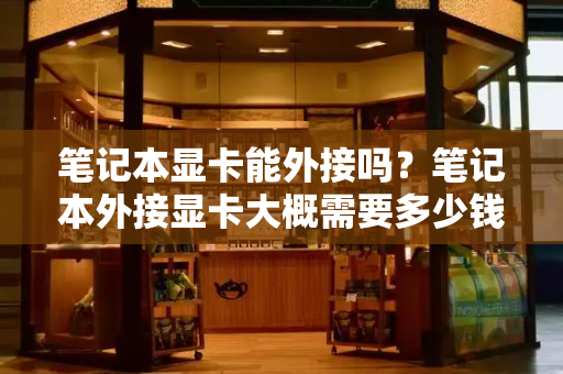 笔记本显卡能外接吗？笔记本外接显卡大概需要多少钱