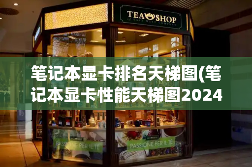 笔记本显卡排名天梯图(笔记本显卡性能天梯图2024)