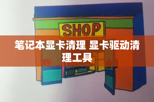 笔记本显卡清理 显卡驱动清理工具
