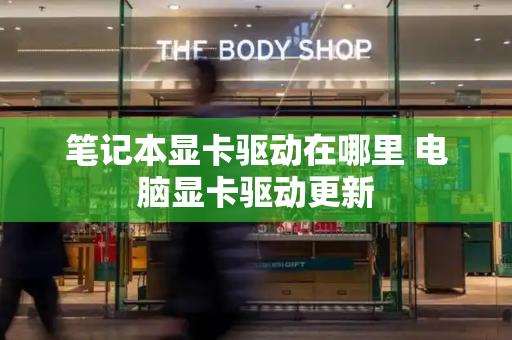 笔记本显卡驱动在哪里 电脑显卡驱动更新-第1张图片-星选测评