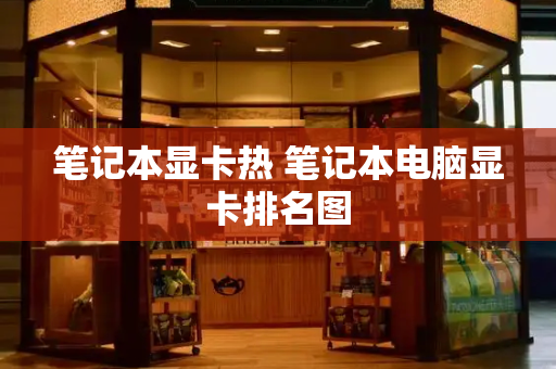 笔记本显卡热 笔记本电脑显卡排名图