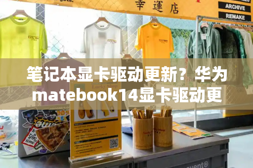 笔记本显卡驱动更新？华为matebook14显卡驱动更新