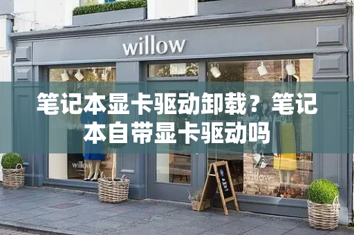 笔记本显卡驱动卸载？笔记本自带显卡驱动吗