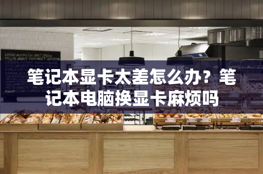 笔记本显卡太差怎么办？笔记本电脑换显卡麻烦吗
