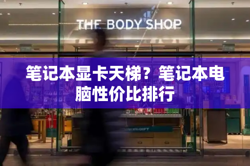 笔记本显卡天梯？笔记本电脑性价比排行