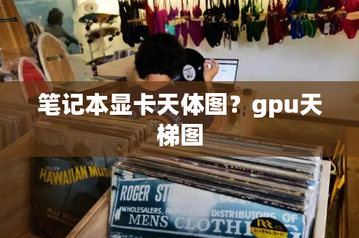 笔记本显卡天体图？gpu天梯图