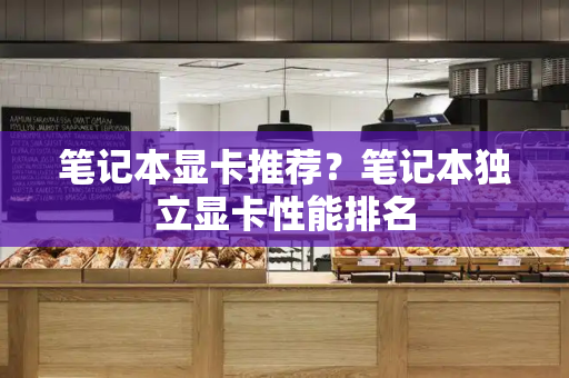 笔记本显卡推荐？笔记本独立显卡性能排名