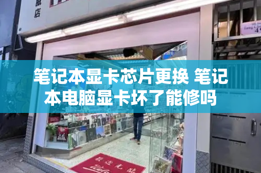 笔记本显卡芯片更换 笔记本电脑显卡坏了能修吗