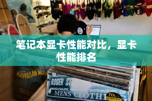 笔记本显卡性能对比，显卡性能排名