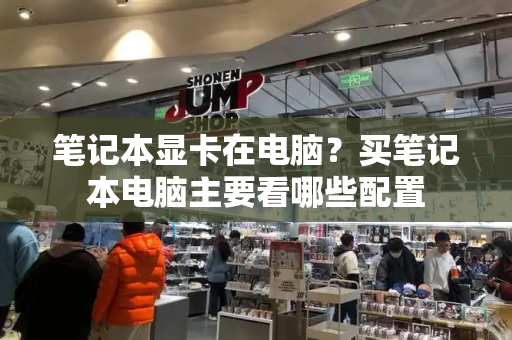 笔记本显卡在电脑？买笔记本电脑主要看哪些配置-第1张图片-星选测评