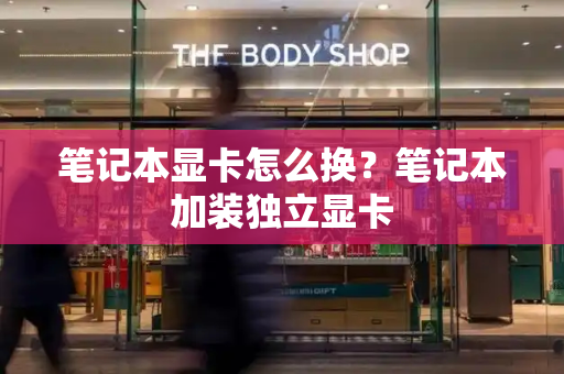 笔记本显卡怎么换？笔记本加装独立显卡-第1张图片-星选测评
