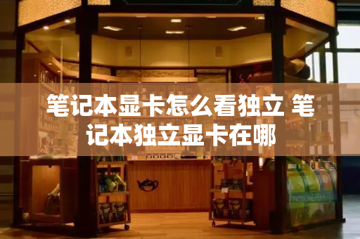 笔记本显卡怎么看独立 笔记本独立显卡在哪