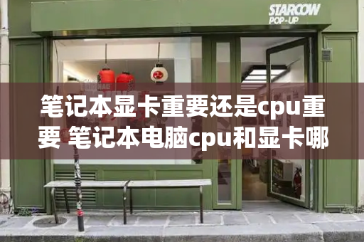 笔记本显卡重要还是cpu重要 笔记本电脑cpu和显卡哪个更重要