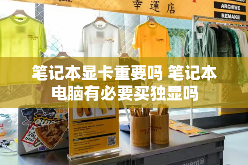 笔记本显卡重要吗 笔记本电脑有必要买独显吗-第1张图片-星选测评
