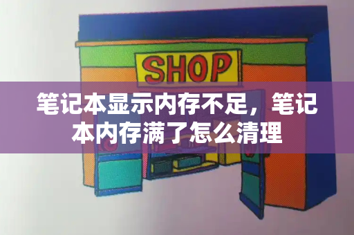 笔记本显示内存不足，笔记本内存满了怎么清理-第1张图片-星选测评