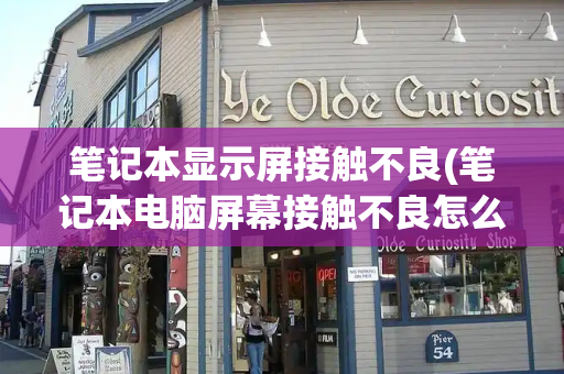 笔记本显示屏接触不良(笔记本电脑屏幕接触不良怎么修)-第1张图片-星选测评