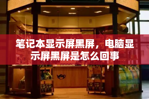 笔记本显示屏黑屏，电脑显示屏黑屏是怎么回事-第1张图片-星选测评