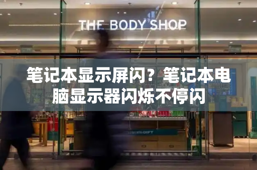 笔记本显示屏闪？笔记本电脑显示器闪烁不停闪