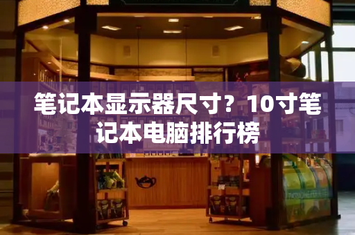 笔记本显示器尺寸？10寸笔记本电脑排行榜