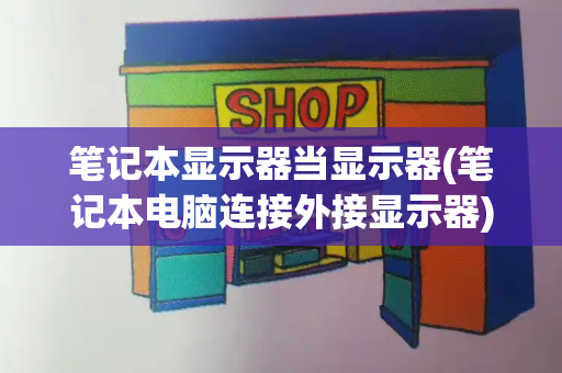 笔记本显示器当显示器(笔记本电脑连接外接显示器)