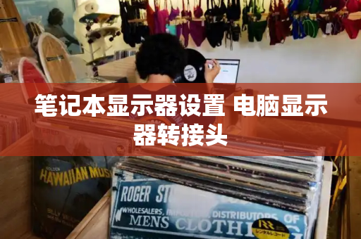 笔记本显示器设置 电脑显示器转接头