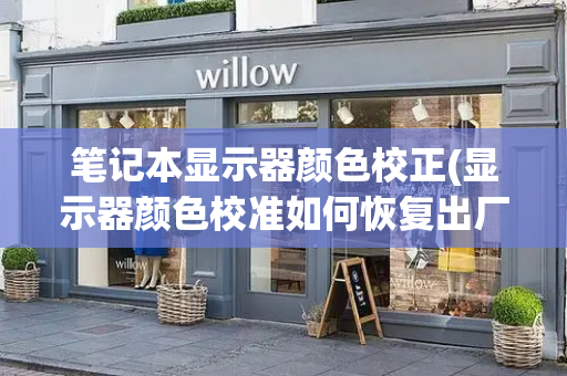 笔记本显示器颜色校正(显示器颜色校准如何恢复出厂)