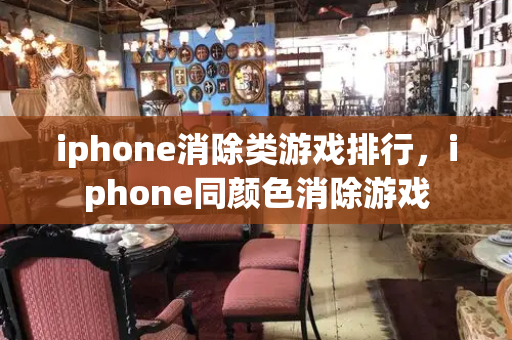 iphone消除类游戏排行，iphone同颜色消除游戏-第1张图片-星选测评