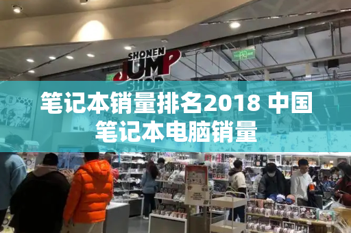 笔记本销量排名2018 中国笔记本电脑销量