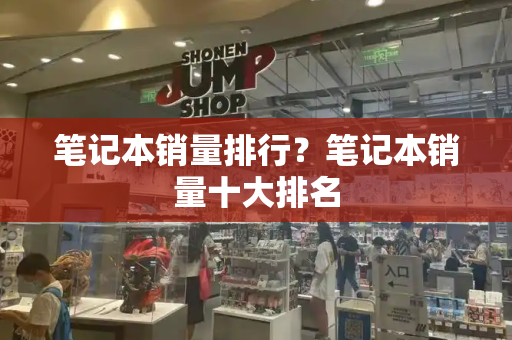 笔记本销量排行？笔记本销量十大排名