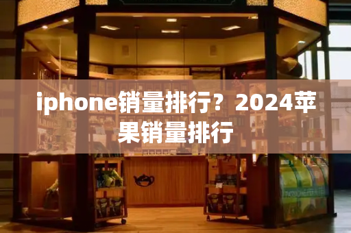 iphone销量排行？2024苹果销量排行