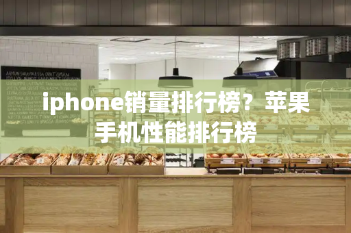 iphone销量排行榜？苹果手机性能排行榜-第1张图片-星选测评