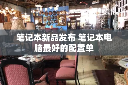 笔记本新品发布 笔记本电脑最好的配置单