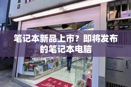 笔记本新品上市？即将发布的笔记本电脑