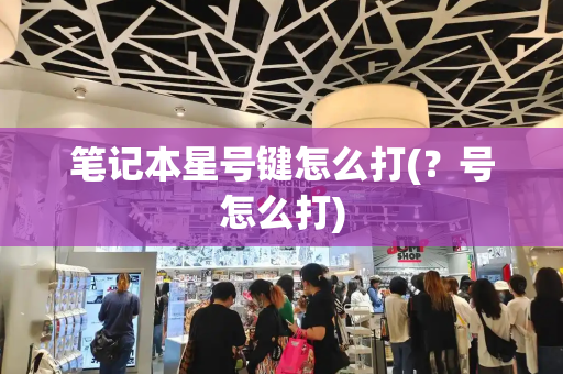 笔记本星号键怎么打(？号怎么打)-第1张图片-星选测评