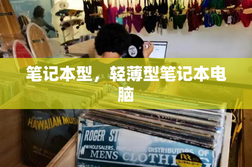 笔记本型，轻薄型笔记本电脑-第1张图片-星选测评
