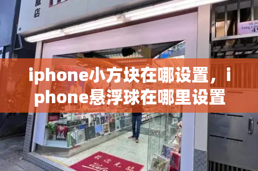 iphone小方块在哪设置，iphone悬浮球在哪里设置-第1张图片-星选测评