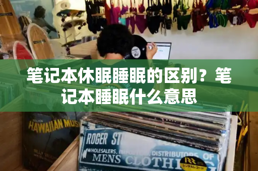 笔记本休眠睡眠的区别？笔记本睡眠什么意思