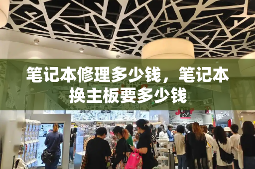 笔记本修理多少钱，笔记本换主板要多少钱-第1张图片-星选测评
