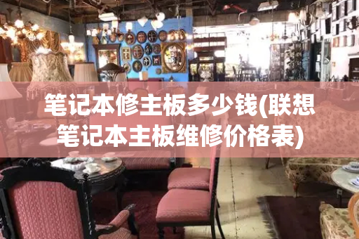笔记本修主板多少钱(联想笔记本主板维修价格表)-第1张图片-星选测评