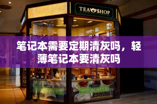 笔记本需要定期清灰吗，轻薄笔记本要清灰吗-第1张图片-星选测评