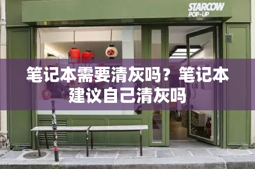 笔记本需要清灰吗？笔记本建议自己清灰吗