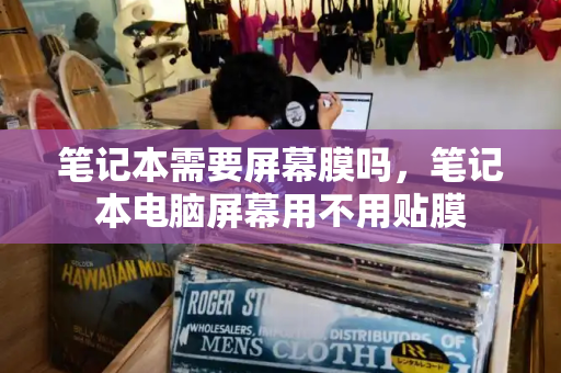 笔记本需要屏幕膜吗，笔记本电脑屏幕用不用贴膜