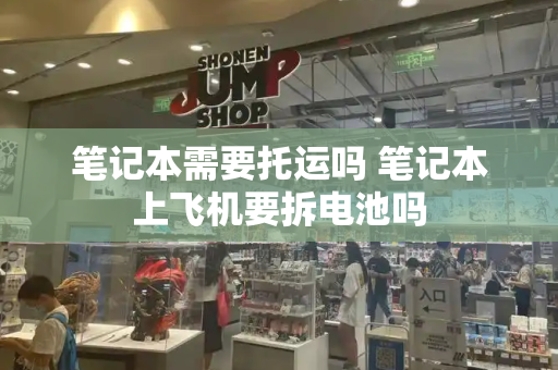 笔记本需要托运吗 笔记本上飞机要拆电池吗