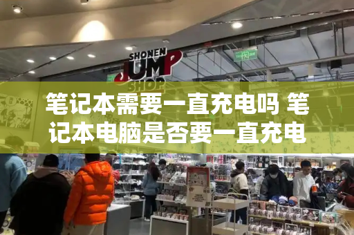 笔记本需要一直充电吗 笔记本电脑是否要一直充电